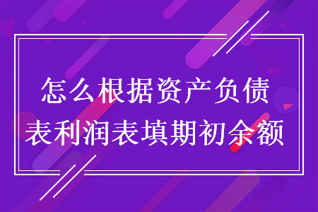 怎么根據(jù)資產(chǎn)負(fù)債表利潤(rùn)表填期初余額