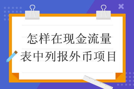 怎樣在現(xiàn)金流量表中列報外幣項目