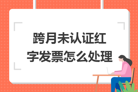 跨月未認(rèn)證紅字發(fā)票怎么處理