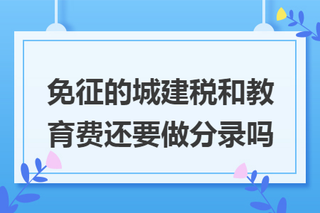 免征的城建稅和教育費(fèi)還要做分錄嗎