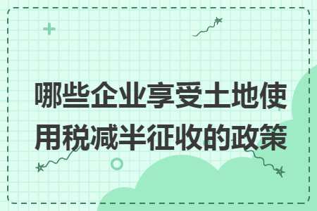 哪些企業(yè)享受土地使用稅減半征收的政策