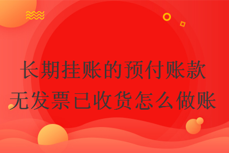 長期掛賬的預(yù)付賬款無發(fā)票已收貨怎么做賬