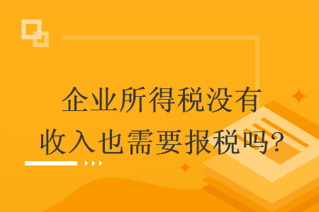 企業(yè)所得稅沒有收入也需要報稅嗎?  導讀:
