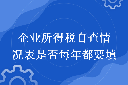 企業(yè)所得稅自查情況表是否每年都要填
