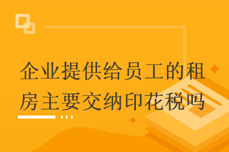企業(yè)提供給員工的租房主要交納印花稅嗎