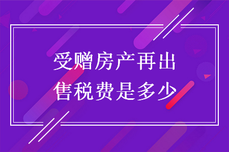 受贈(zèng)房產(chǎn)再出售稅費(fèi)是多少