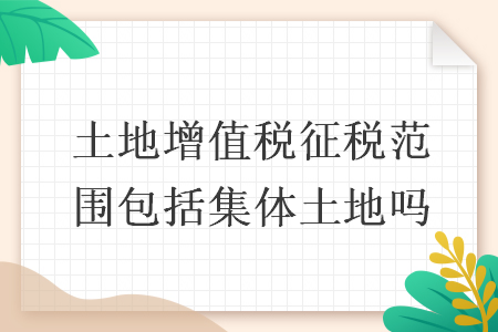 土地增值稅征稅范圍包括集體土地嗎