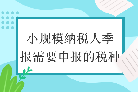 小規(guī)模納稅人季報(bào)需要申報(bào)的稅種