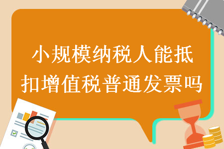 小規(guī)模納稅人能抵扣增值稅普通發(fā)票嗎