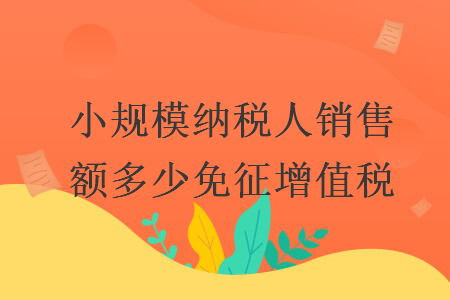 小規(guī)模納稅人銷售額多少免征增值稅