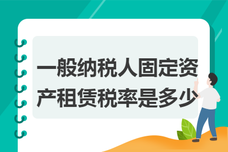 一般納稅人固定資產(chǎn)租賃稅率是多少