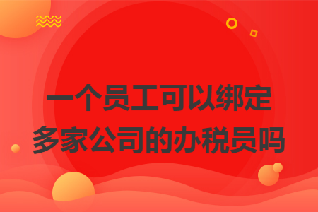 一個(gè)員工可以綁定多家公司的辦稅員嗎
