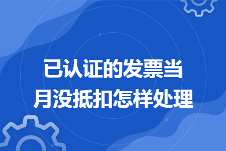 已認(rèn)證的發(fā)票當(dāng)月沒(méi)抵扣怎樣處理