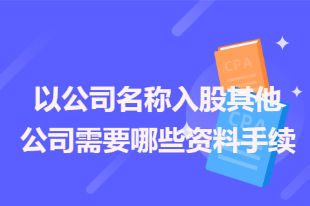 以公司名稱入股其他公司需要哪些資料手續(xù)