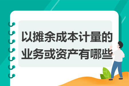 以攤余成本計(jì)量的業(yè)務(wù)或資產(chǎn)有哪些