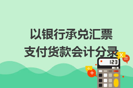 以銀行承兌匯票支付貨款會(huì)計(jì)分錄