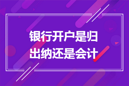 銀行開(kāi)戶是歸出納還是會(huì)計(jì)