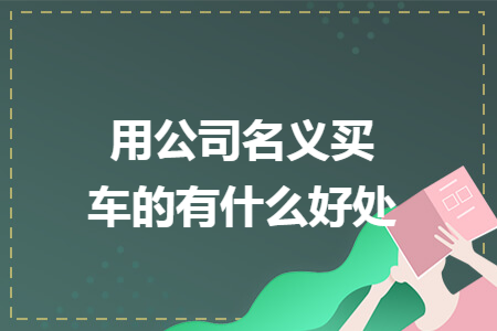 用公司名義買車的有什么好處