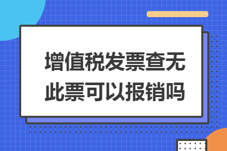 增值稅發(fā)票查無此票可以報(bào)銷嗎