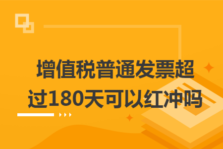 增值稅普通發(fā)票超過180天可以紅沖嗎
