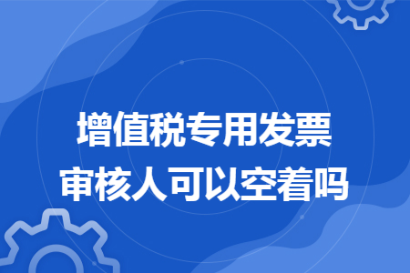 增值稅專用發(fā)票審核人可以空著嗎