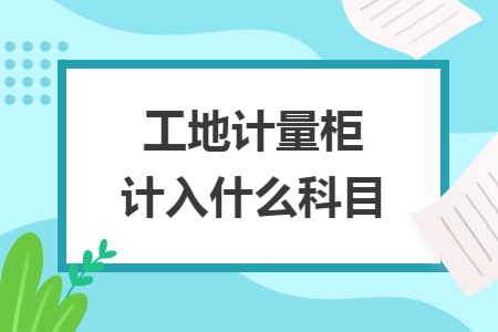 工地計量柜計入什么科目