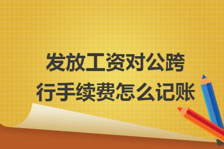 發(fā)放工資對公跨行手續(xù)費怎么記賬