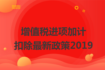 增值稅進(jìn)項(xiàng)加計(jì)扣除最新政策2019