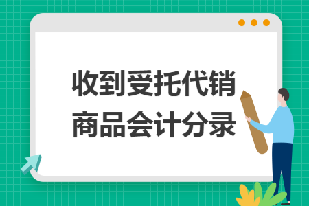 收到受托代銷商品會(huì)計(jì)分錄