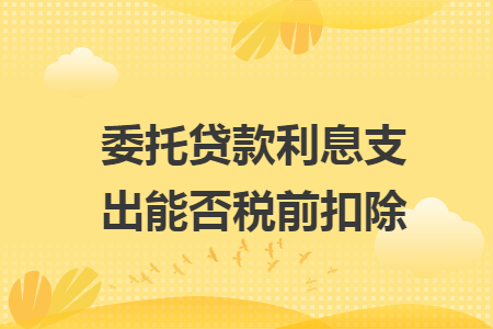 委托貸款利息支出能否稅前扣除