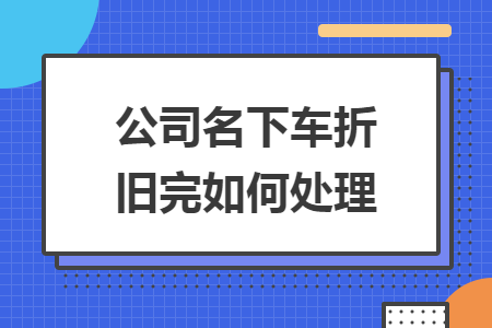 公司名下車折舊完如何處理