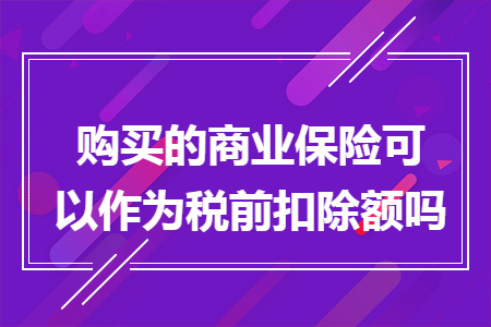 購買的商業(yè)保險可以作為稅前扣除額嗎