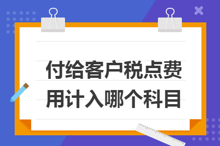 付給客戶稅點(diǎn)費(fèi)用計(jì)入哪個(gè)科目