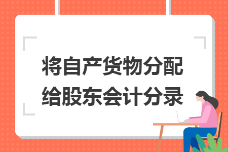 將自產(chǎn)貨物分配給股東會計(jì)分錄