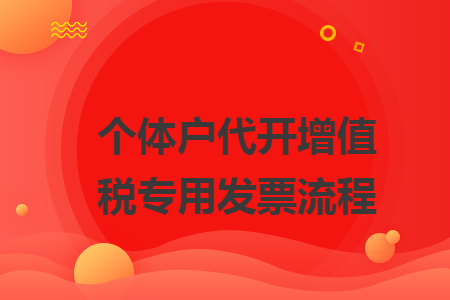 個(gè)體戶(hù)代開(kāi)增值稅專(zhuān)用發(fā)票流程