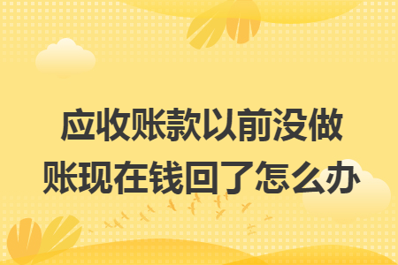應(yīng)收賬款以前沒做賬現(xiàn)在錢回了怎么辦