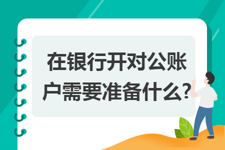 在銀行開(kāi)對(duì)公賬戶需要準(zhǔn)備什么?