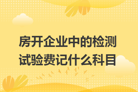 房開(kāi)企業(yè)中的檢測(cè)試驗(yàn)費(fèi)記什么科目
