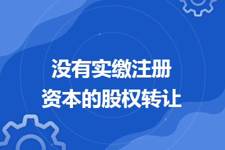 沒有實(shí)繳注冊資本的股權(quán)轉(zhuǎn)讓
