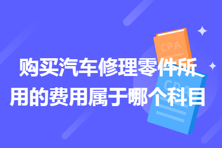 購買汽車修理零件所用的費用屬于哪個科目