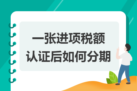 一張進項稅額認證后如何分期