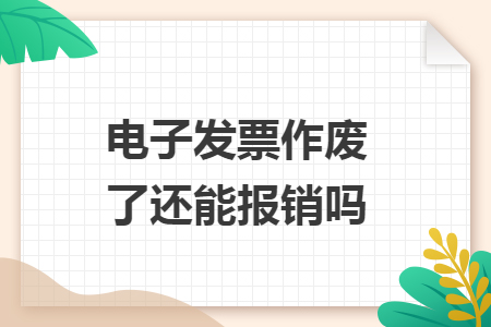 電子發(fā)票作廢了還能報銷嗎