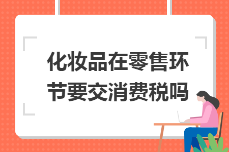 化妝品在零售環(huán)節(jié)要交消費稅嗎