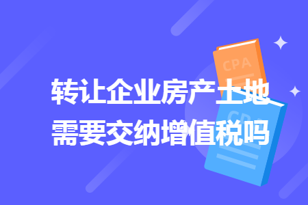 轉(zhuǎn)讓企業(yè)房產(chǎn)土地需要交納增值稅嗎