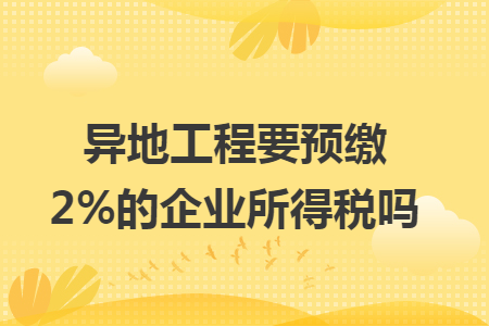 異地工程要預繳2%的企業(yè)所得稅嗎