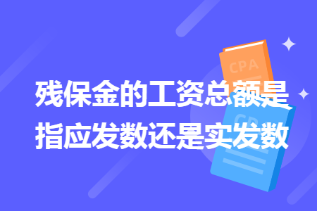 殘保金的工資總額是指應發(fā)數(shù)還是實發(fā)數(shù)