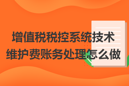 增值稅稅控系統(tǒng)技術(shù)維護(hù)費(fèi)賬務(wù)處理怎么做