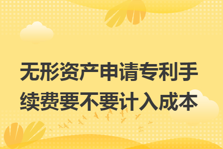 無形資產(chǎn)申請專利手續(xù)費要不要計入成本