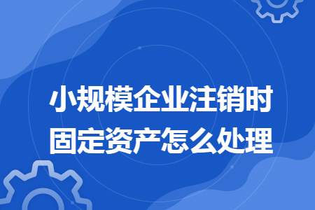 小規(guī)模企業(yè)注銷時固定資產怎么處理