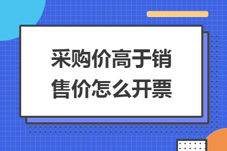 采購價(jià)高于銷售價(jià)怎么開票